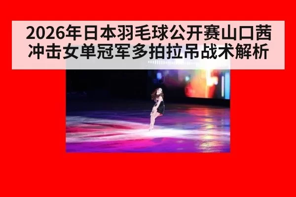 2026年日本羽毛球公开赛山口茜冲击女单冠军多拍拉吊战术解析