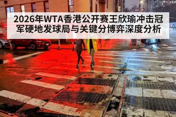 2026年WTA香港公开赛王欣瑜冲击冠军硬地发球局与关键分博弈深度分析（wepokerh5）